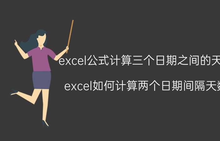 excel公式计算三个日期之间的天数 excel如何计算两个日期间隔天数？